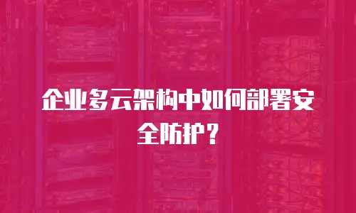 企业多云架构中如何部署安全防护？