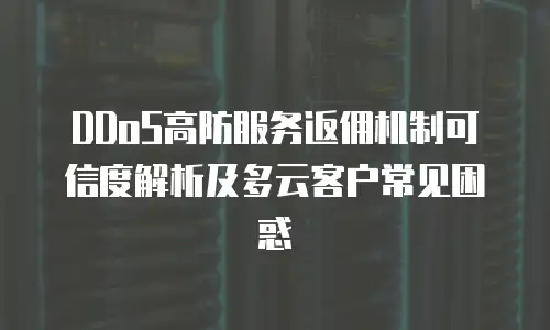 DDoS高防服务返佣机制可信度解析及多云客户常见困惑
