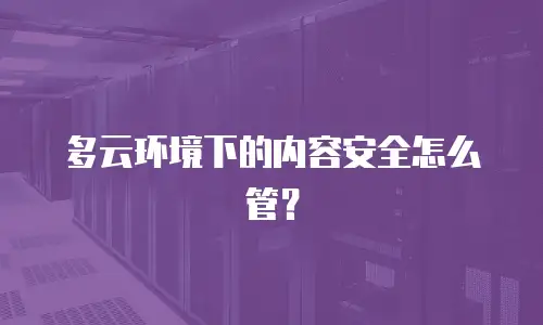 多云环境下的内容安全怎么管？