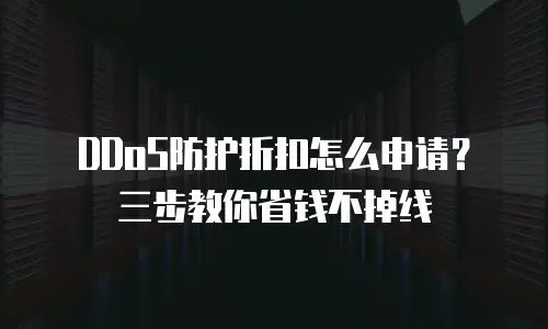 DDoS防护折扣怎么申请？三步教你省钱不掉线