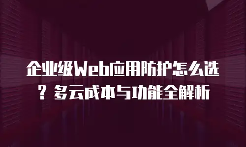 企业级Web应用防护怎么选？多云成本与功能全解析