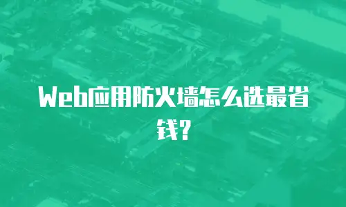 Web应用防火墙怎么选最省钱？