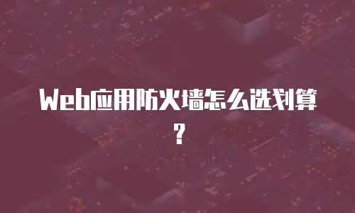 Web应用防火墙怎么选划算？
