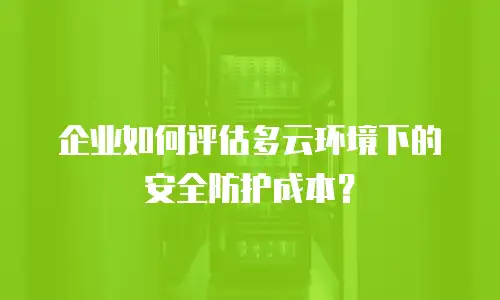 企业如何评估多云环境下的安全防护成本？