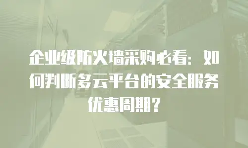 企业级防火墙采购必看：如何判断多云平台的安全服务优惠周期？