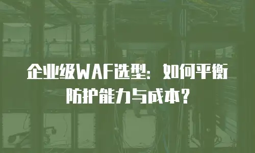 企业级WAF选型：如何平衡防护能力与成本？