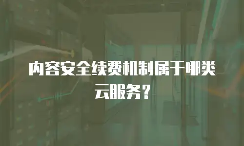 内容安全续费机制属于哪类云服务？