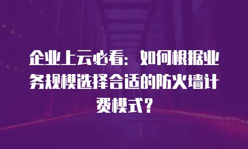 企业上云必看：如何根据业务规模选择合适的防火墙计费模式？