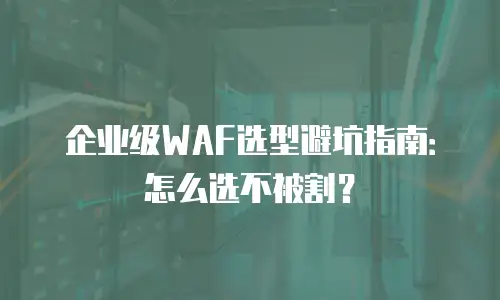 企业级WAF选型避坑指南：怎么选不被割？