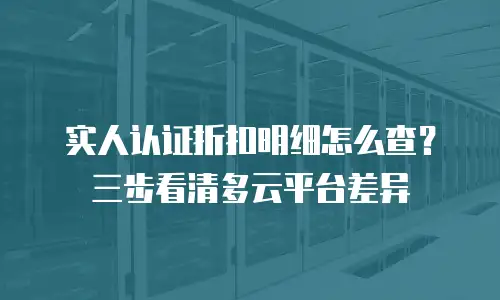 实人认证折扣明细怎么查？三步看清多云平台差异