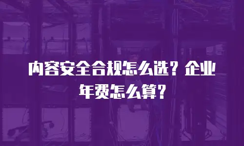 内容安全合规怎么选？企业年费怎么算？