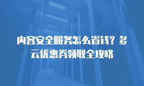 内容安全服务怎么省钱？多云优惠券领取全攻略