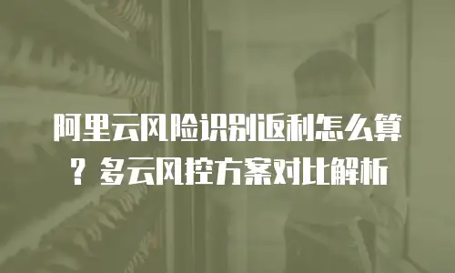 阿里云风险识别返利怎么算？多云风控方案对比解析