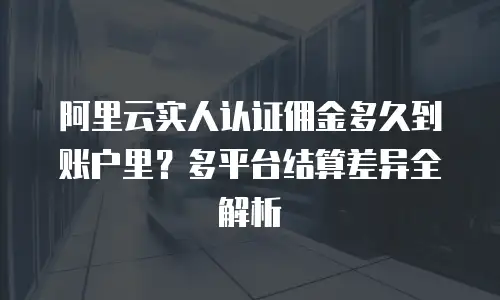阿里云实人认证佣金多久到账户里？多平台结算差异全解析