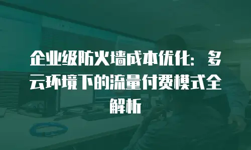 企业级防火墙成本优化：多云环境下的流量付费模式全解析