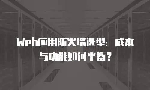 Web应用防火墙选型：成本与功能如何平衡？