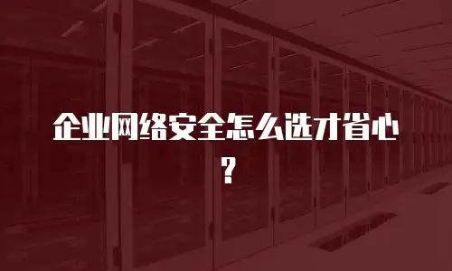 企业网络安全怎么选才省心？