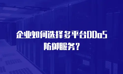企业如何选择多平台DDoS防御服务？