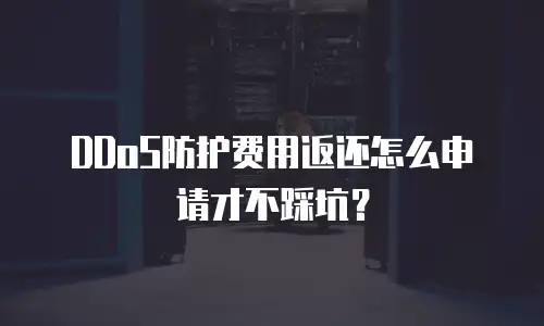 DDoS防护费用返还怎么申请才不踩坑？
