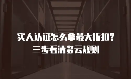 实人认证怎么拿最大折扣？三步看清多云规则