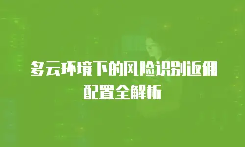 多云环境下的风险识别返佣配置全解析