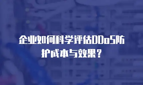 企业如何科学评估DDoS防护成本与效果？