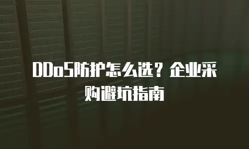 DDoS防护怎么选？企业采购避坑指南