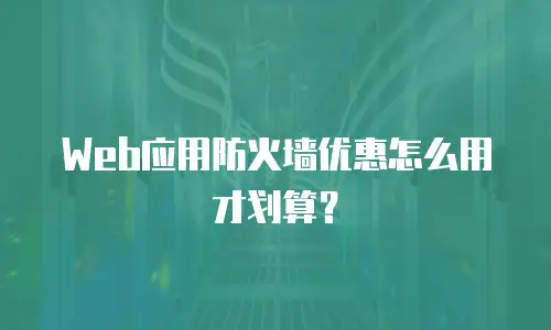 Web应用防火墙优惠怎么用才划算？