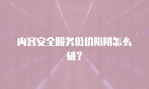 内容安全服务低价陷阱怎么破？