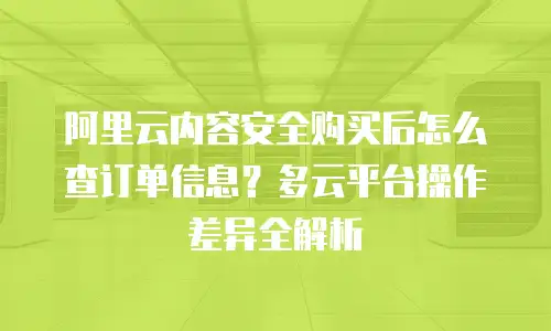 阿里云内容安全购买后怎么查订单信息？多云平台操作差异全解析