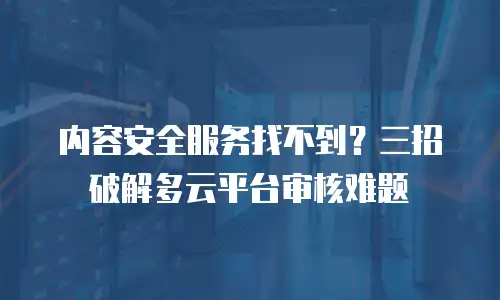 内容安全服务找不到？三招破解多云平台审核难题