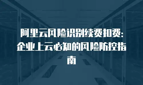 阿里云风险识别续费扣费：企业上云必知的风险防控指南