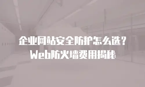 企业网站安全防护怎么选？Web防火墙费用揭秘