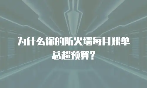 为什么你的防火墙每月账单总超预算？