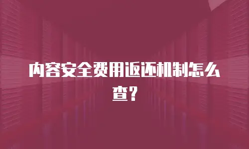 内容安全费用返还机制怎么查？