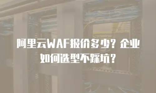 阿里云WAF报价多少？企业如何选型不踩坑？
