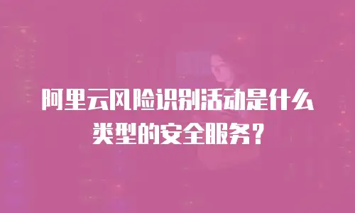 阿里云风险识别活动是什么类型的安全服务？