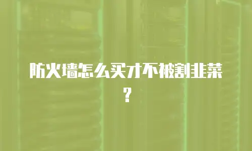 防火墙怎么买才不被割韭菜？