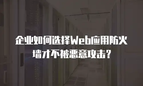 企业如何选择Web应用防火墙才不被恶意攻击？