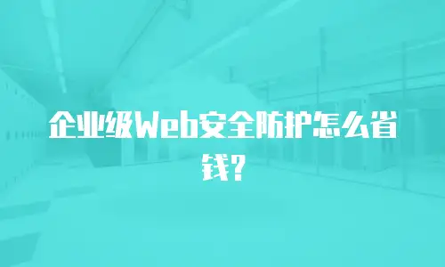 企业级Web安全防护怎么省钱？