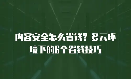 内容安全怎么省钱？多云环境下的6个省钱技巧