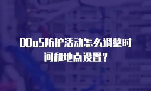 DDoS防护活动怎么调整时间和地点设置？