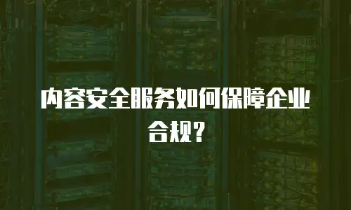 内容安全服务如何保障企业合规？