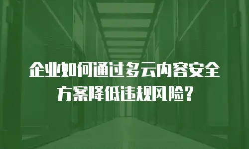 企业如何通过多云内容安全方案降低违规风险？