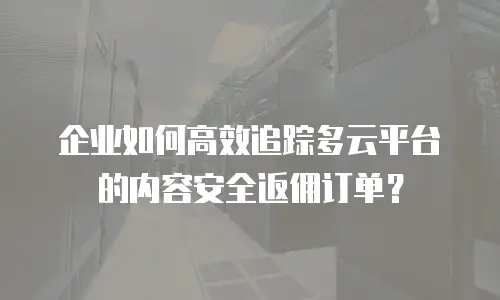 企业如何高效追踪多云平台的内容安全返佣订单？