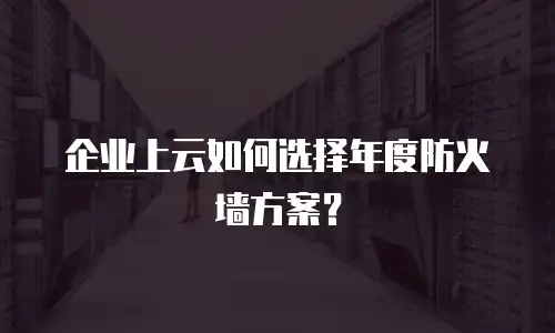 企业上云如何选择年度防火墙方案？