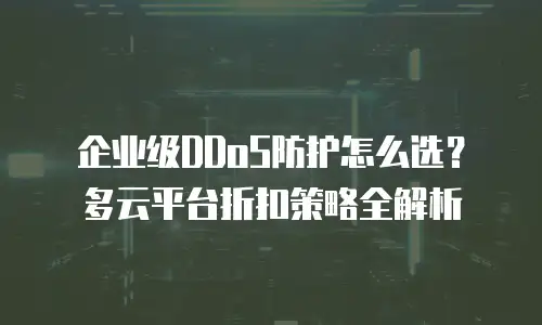 企业级DDoS防护怎么选？多云平台折扣策略全解析