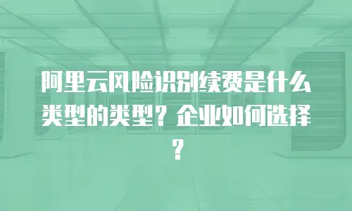 阿里云风险识别续费是什么类型的类型？企业如何选择？