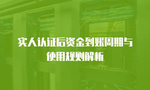 实人认证后资金到账周期与使用规则解析