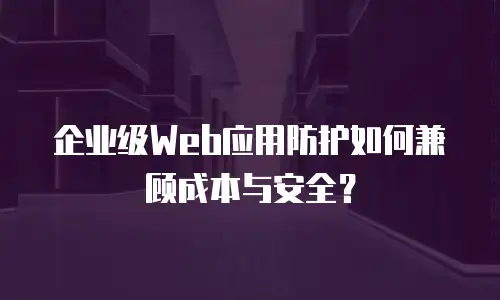 企业级Web应用防护如何兼顾成本与安全？